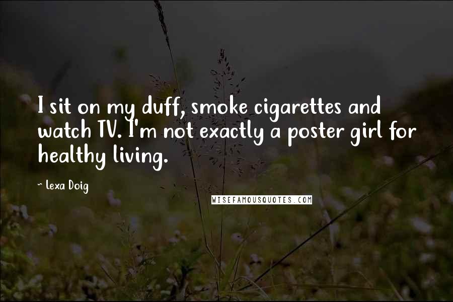 Lexa Doig Quotes: I sit on my duff, smoke cigarettes and watch TV. I'm not exactly a poster girl for healthy living.