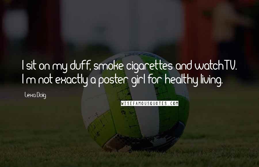 Lexa Doig Quotes: I sit on my duff, smoke cigarettes and watch TV. I'm not exactly a poster girl for healthy living.
