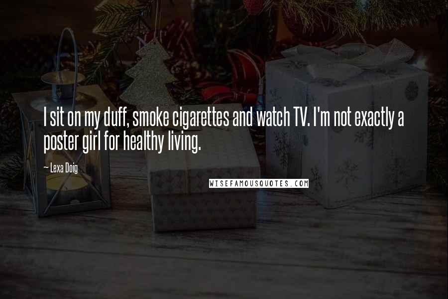 Lexa Doig Quotes: I sit on my duff, smoke cigarettes and watch TV. I'm not exactly a poster girl for healthy living.