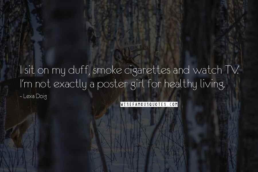 Lexa Doig Quotes: I sit on my duff, smoke cigarettes and watch TV. I'm not exactly a poster girl for healthy living.