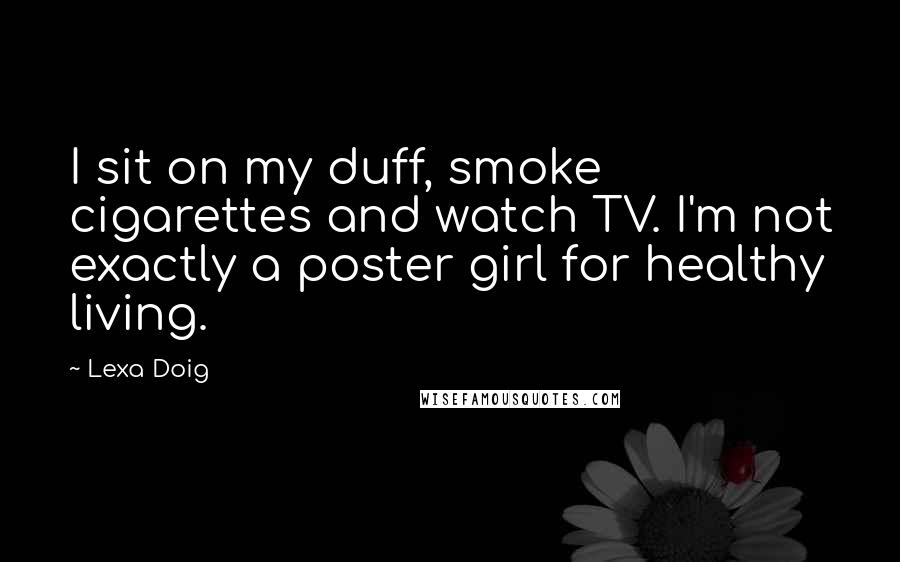 Lexa Doig Quotes: I sit on my duff, smoke cigarettes and watch TV. I'm not exactly a poster girl for healthy living.