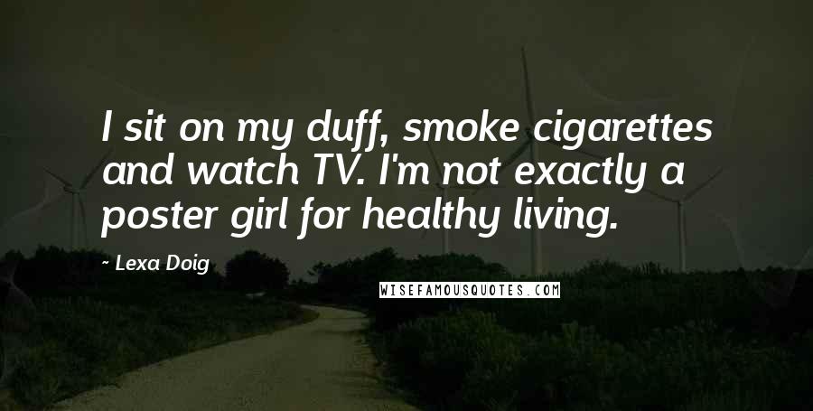 Lexa Doig Quotes: I sit on my duff, smoke cigarettes and watch TV. I'm not exactly a poster girl for healthy living.