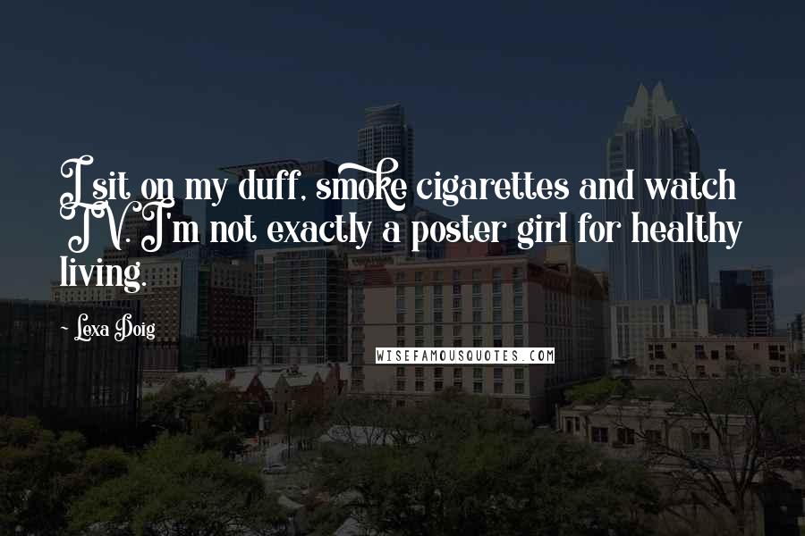 Lexa Doig Quotes: I sit on my duff, smoke cigarettes and watch TV. I'm not exactly a poster girl for healthy living.