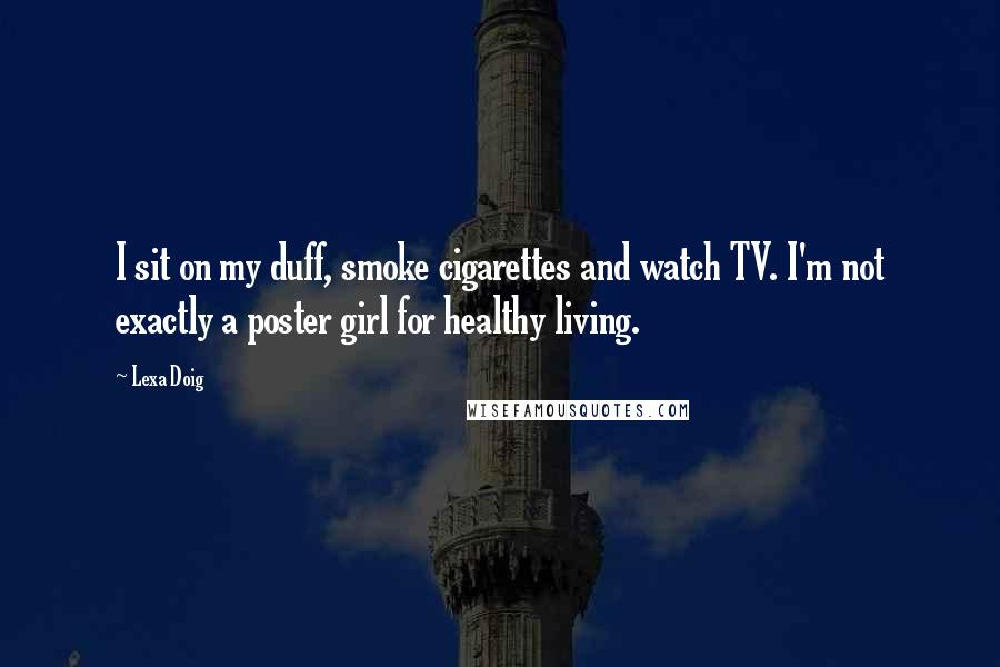 Lexa Doig Quotes: I sit on my duff, smoke cigarettes and watch TV. I'm not exactly a poster girl for healthy living.