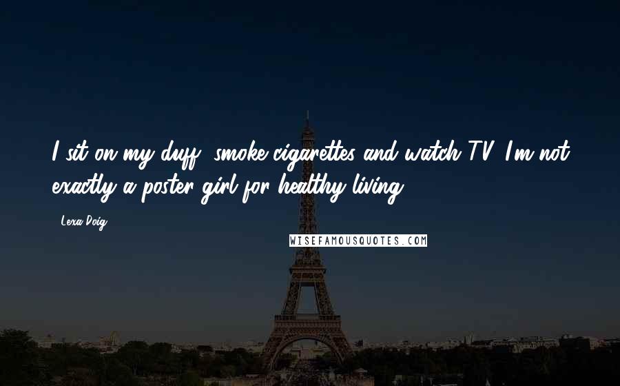 Lexa Doig Quotes: I sit on my duff, smoke cigarettes and watch TV. I'm not exactly a poster girl for healthy living.