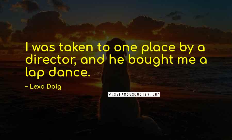 Lexa Doig Quotes: I was taken to one place by a director, and he bought me a lap dance.