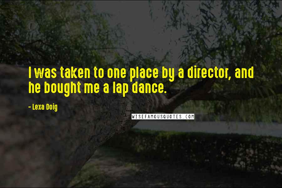 Lexa Doig Quotes: I was taken to one place by a director, and he bought me a lap dance.