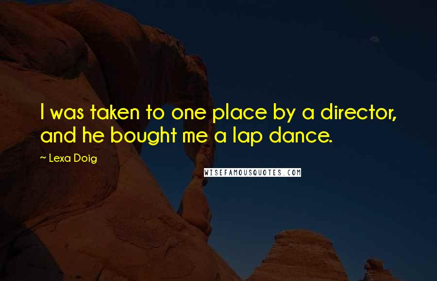 Lexa Doig Quotes: I was taken to one place by a director, and he bought me a lap dance.