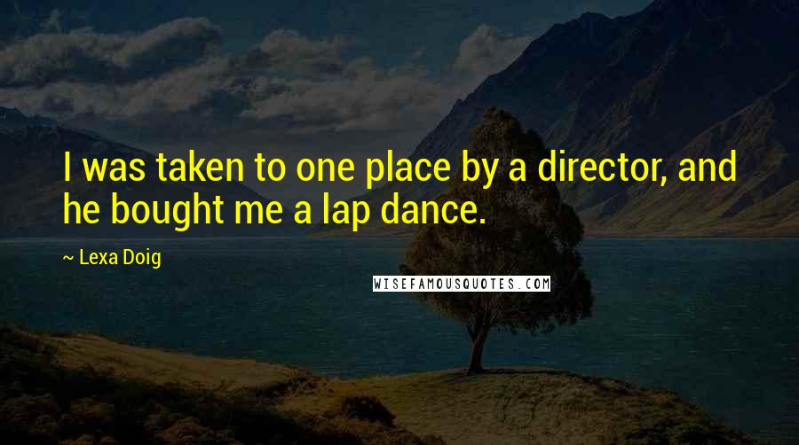 Lexa Doig Quotes: I was taken to one place by a director, and he bought me a lap dance.