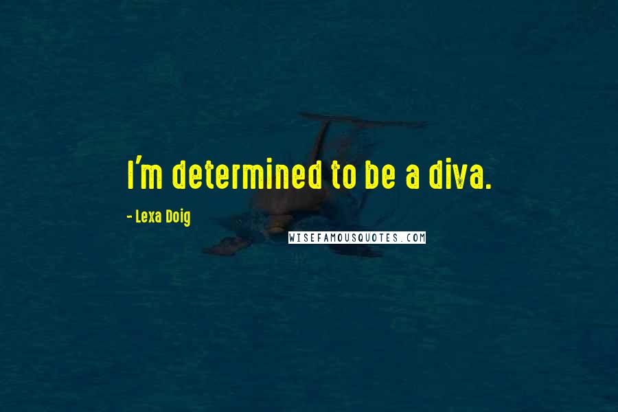 Lexa Doig Quotes: I'm determined to be a diva.