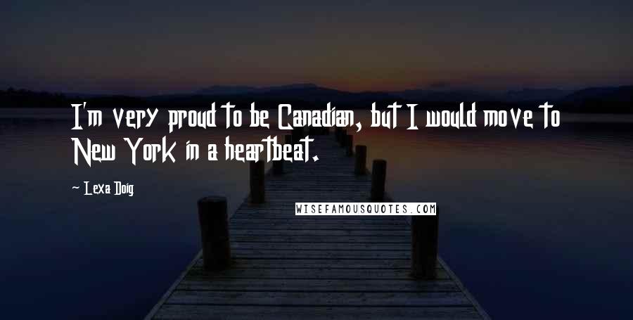 Lexa Doig Quotes: I'm very proud to be Canadian, but I would move to New York in a heartbeat.