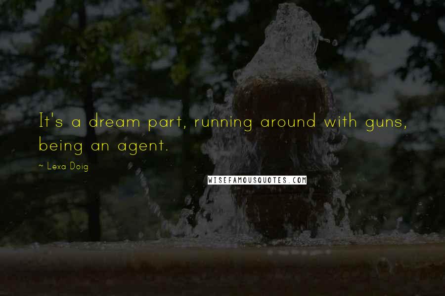 Lexa Doig Quotes: It's a dream part, running around with guns, being an agent.