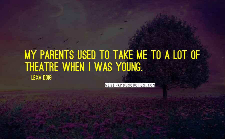 Lexa Doig Quotes: My parents used to take me to a lot of theatre when I was young.