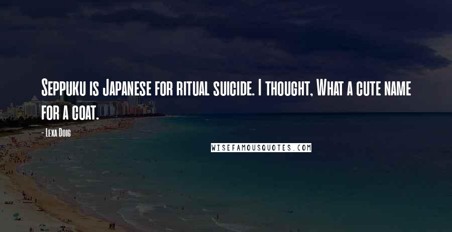 Lexa Doig Quotes: Seppuku is Japanese for ritual suicide. I thought, What a cute name for a coat.