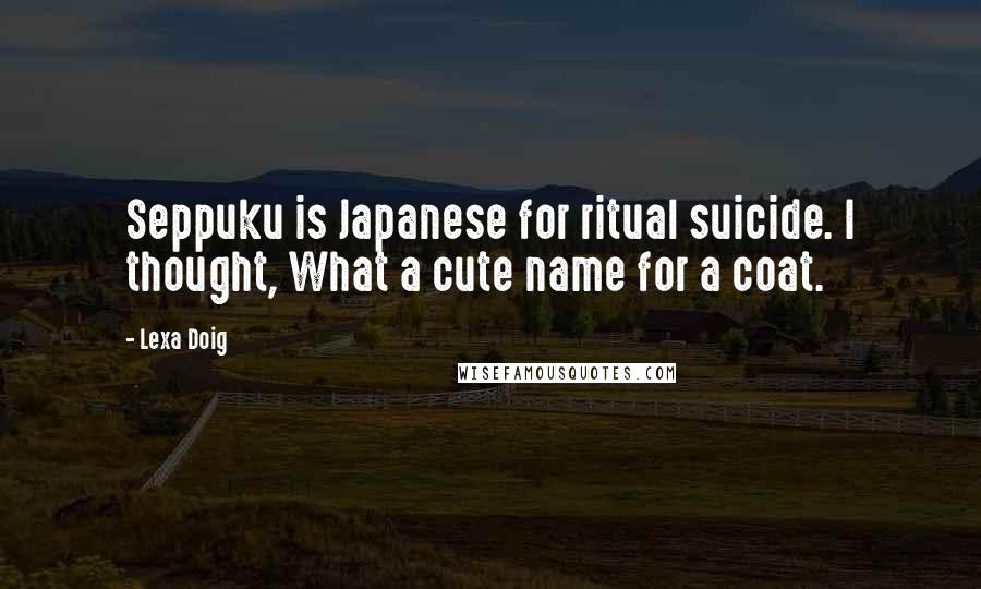 Lexa Doig Quotes: Seppuku is Japanese for ritual suicide. I thought, What a cute name for a coat.