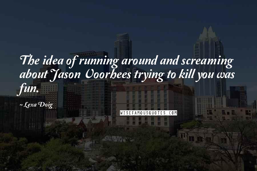 Lexa Doig Quotes: The idea of running around and screaming about Jason Voorhees trying to kill you was fun.