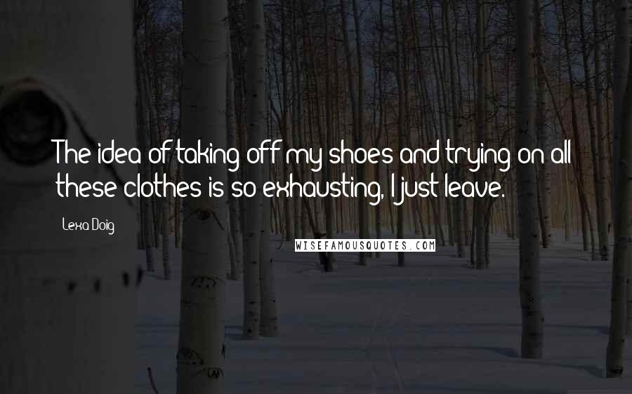 Lexa Doig Quotes: The idea of taking off my shoes and trying on all these clothes is so exhausting, I just leave.