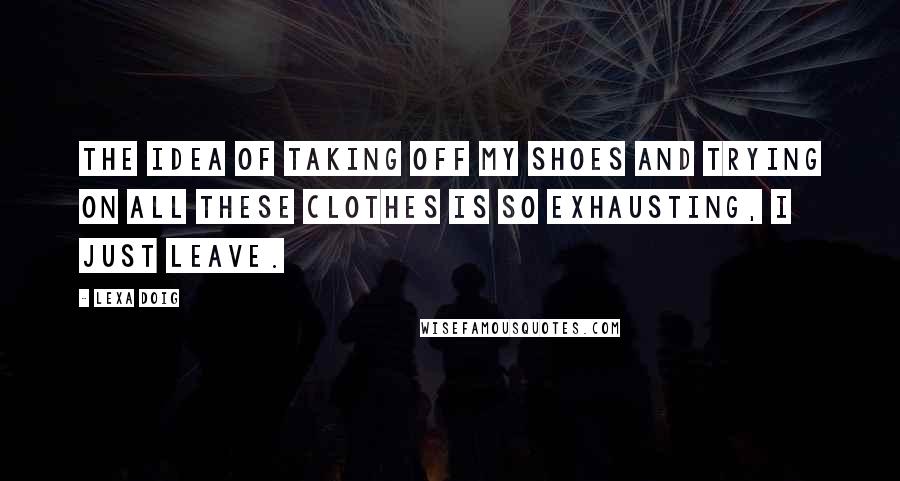 Lexa Doig Quotes: The idea of taking off my shoes and trying on all these clothes is so exhausting, I just leave.