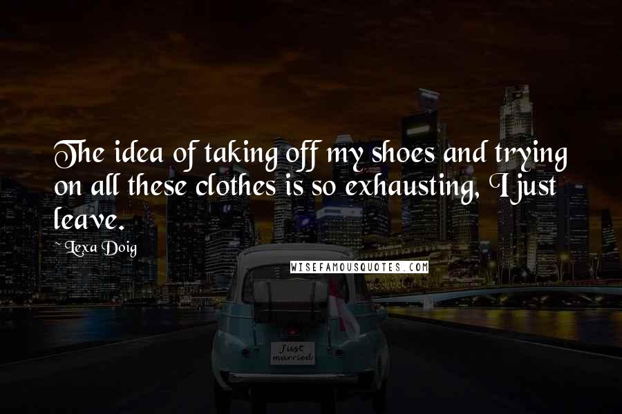 Lexa Doig Quotes: The idea of taking off my shoes and trying on all these clothes is so exhausting, I just leave.