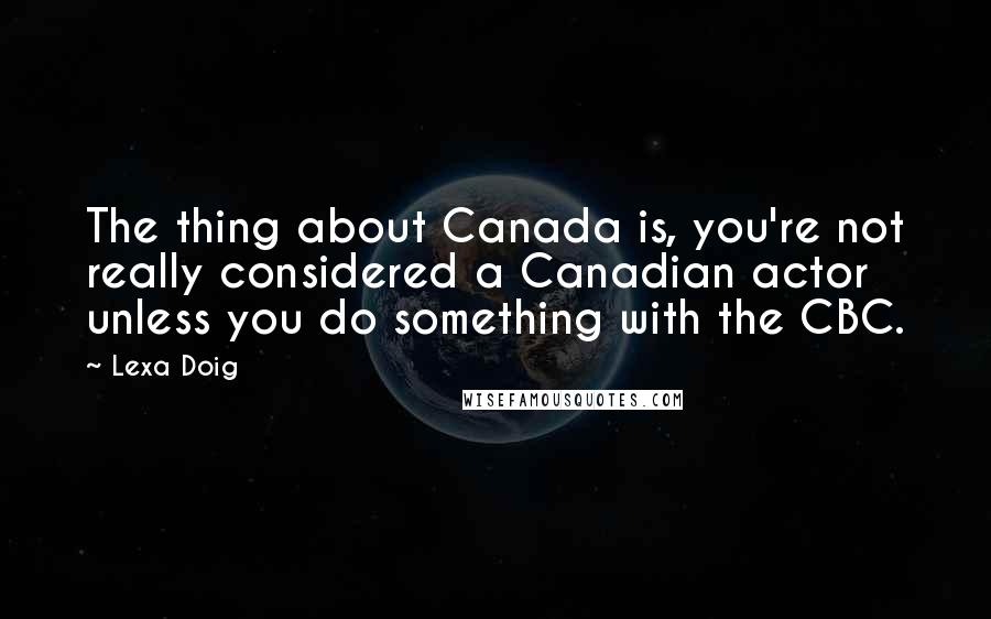 Lexa Doig Quotes: The thing about Canada is, you're not really considered a Canadian actor unless you do something with the CBC.