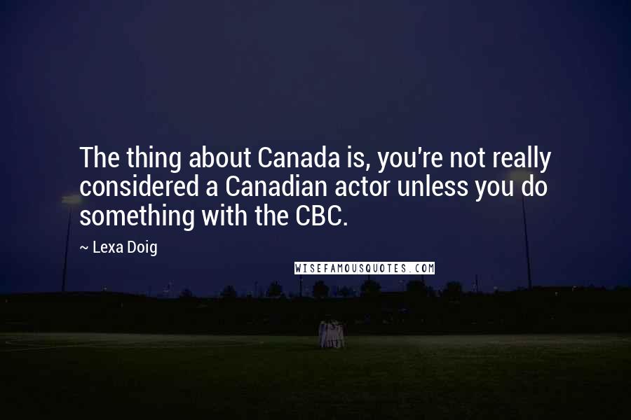 Lexa Doig Quotes: The thing about Canada is, you're not really considered a Canadian actor unless you do something with the CBC.