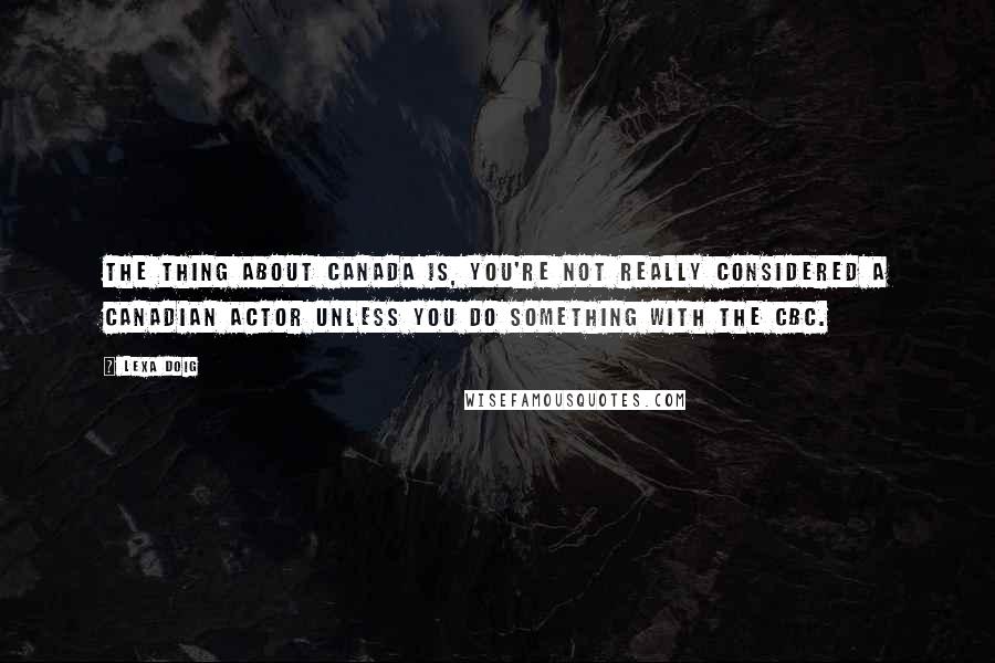 Lexa Doig Quotes: The thing about Canada is, you're not really considered a Canadian actor unless you do something with the CBC.