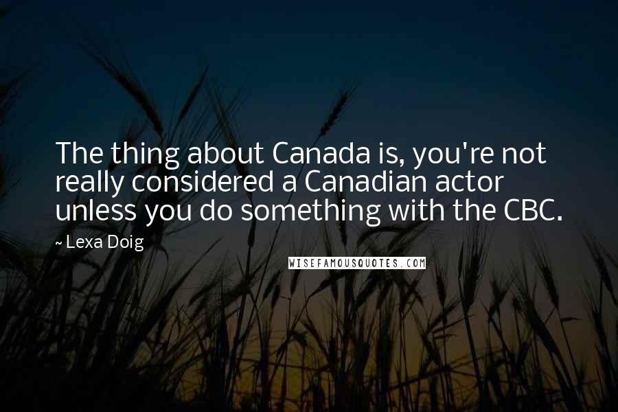 Lexa Doig Quotes: The thing about Canada is, you're not really considered a Canadian actor unless you do something with the CBC.