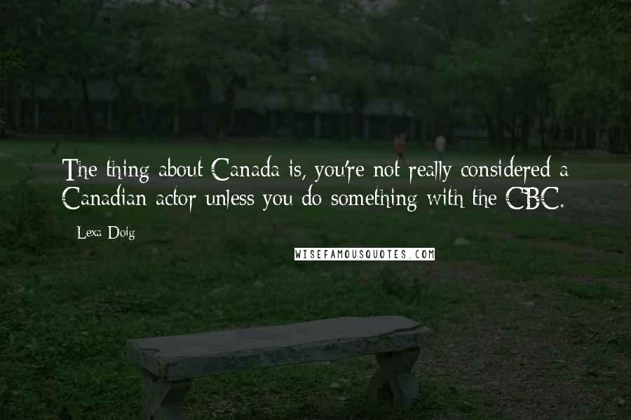 Lexa Doig Quotes: The thing about Canada is, you're not really considered a Canadian actor unless you do something with the CBC.