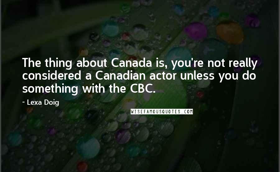 Lexa Doig Quotes: The thing about Canada is, you're not really considered a Canadian actor unless you do something with the CBC.