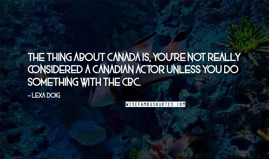 Lexa Doig Quotes: The thing about Canada is, you're not really considered a Canadian actor unless you do something with the CBC.