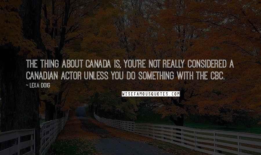 Lexa Doig Quotes: The thing about Canada is, you're not really considered a Canadian actor unless you do something with the CBC.