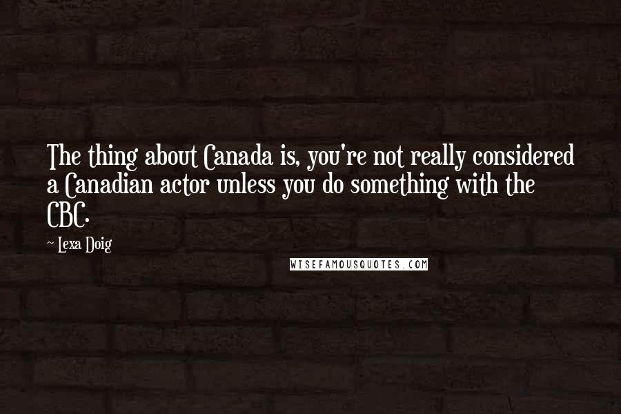 Lexa Doig Quotes: The thing about Canada is, you're not really considered a Canadian actor unless you do something with the CBC.