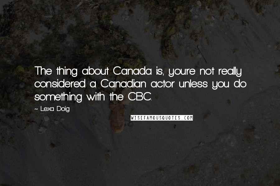 Lexa Doig Quotes: The thing about Canada is, you're not really considered a Canadian actor unless you do something with the CBC.