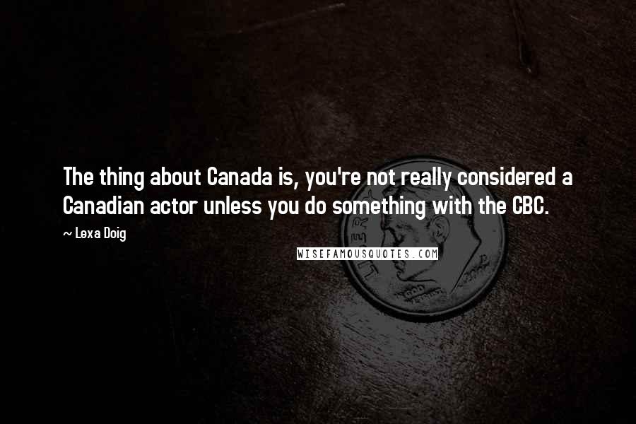 Lexa Doig Quotes: The thing about Canada is, you're not really considered a Canadian actor unless you do something with the CBC.