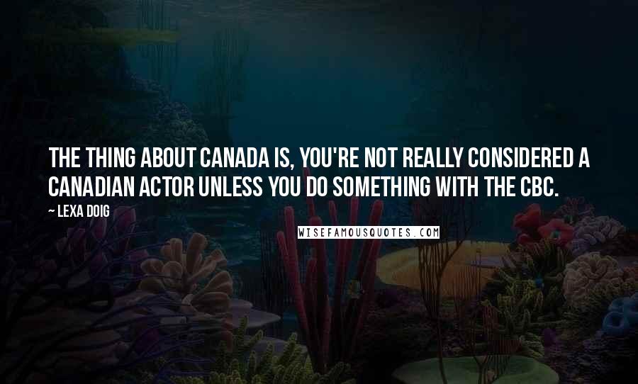 Lexa Doig Quotes: The thing about Canada is, you're not really considered a Canadian actor unless you do something with the CBC.