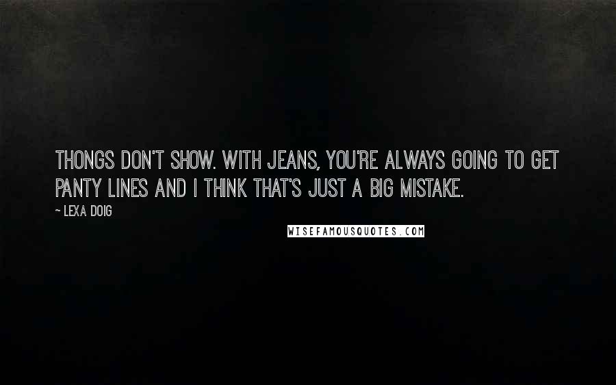 Lexa Doig Quotes: Thongs don't show. With jeans, you're always going to get panty lines and I think that's just a big mistake.