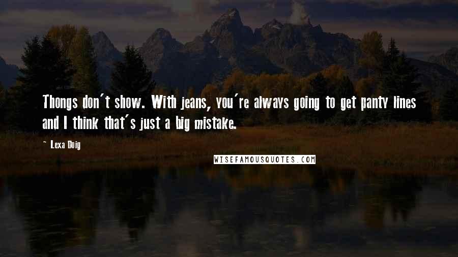 Lexa Doig Quotes: Thongs don't show. With jeans, you're always going to get panty lines and I think that's just a big mistake.