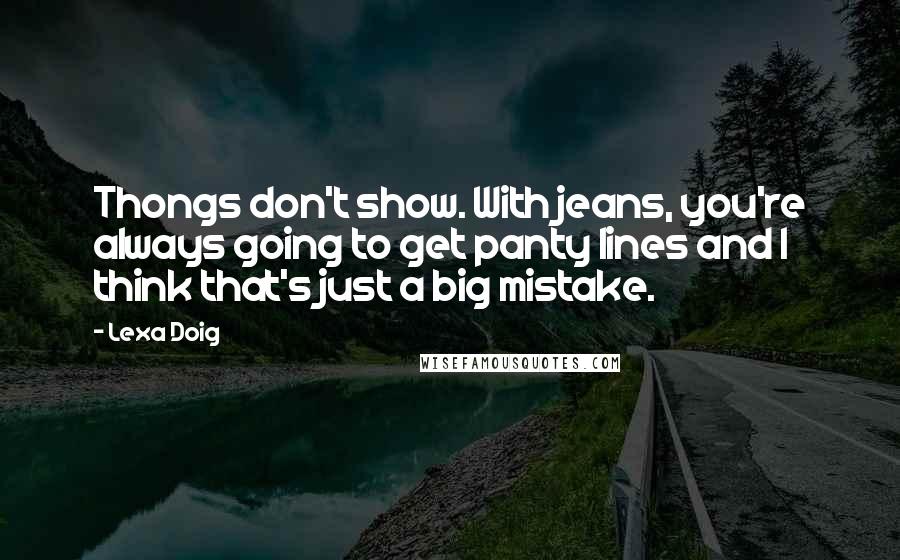 Lexa Doig Quotes: Thongs don't show. With jeans, you're always going to get panty lines and I think that's just a big mistake.