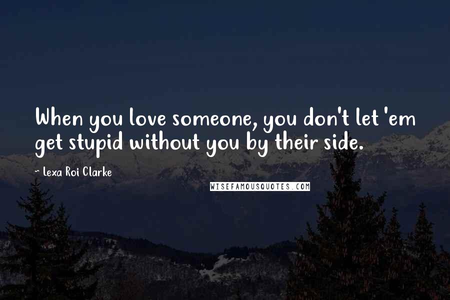 Lexa Roi Clarke Quotes: When you love someone, you don't let 'em get stupid without you by their side.