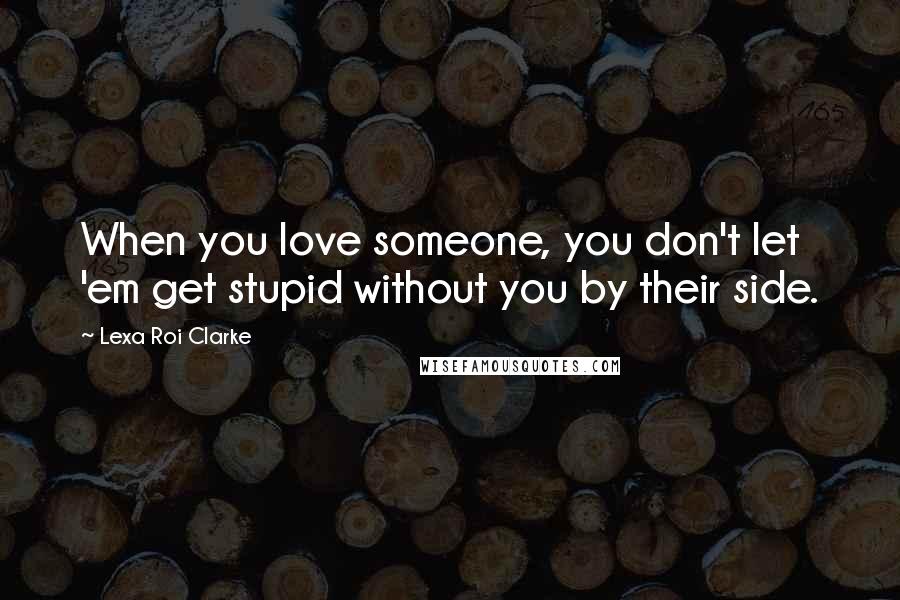 Lexa Roi Clarke Quotes: When you love someone, you don't let 'em get stupid without you by their side.