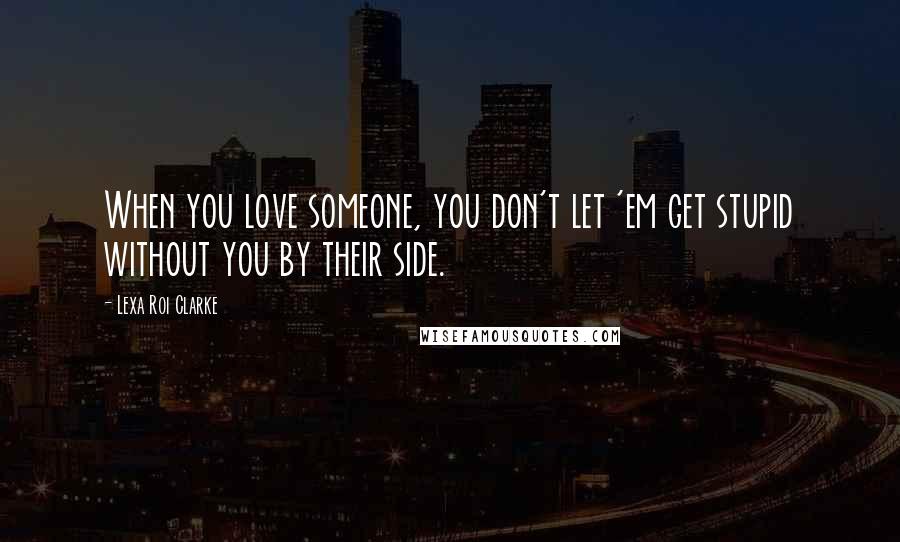 Lexa Roi Clarke Quotes: When you love someone, you don't let 'em get stupid without you by their side.