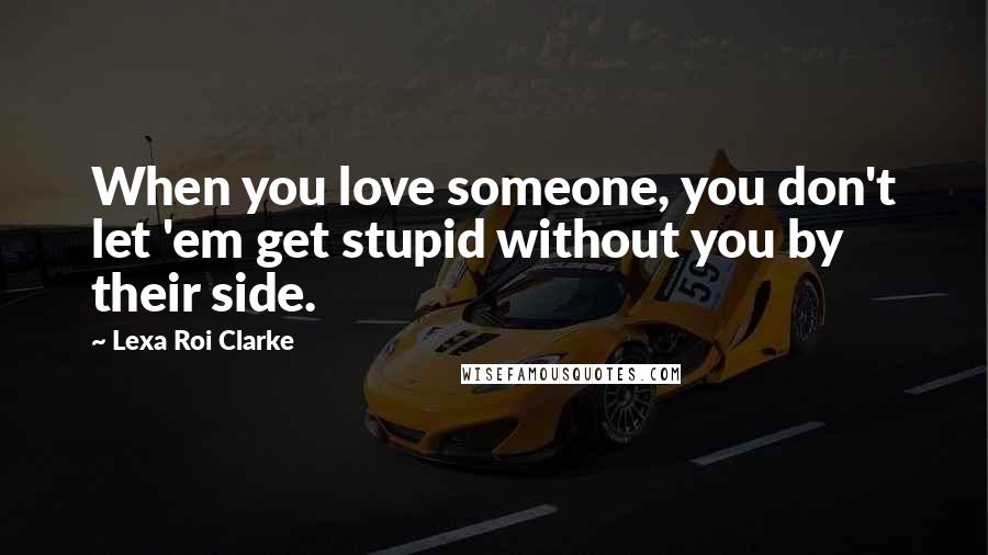 Lexa Roi Clarke Quotes: When you love someone, you don't let 'em get stupid without you by their side.