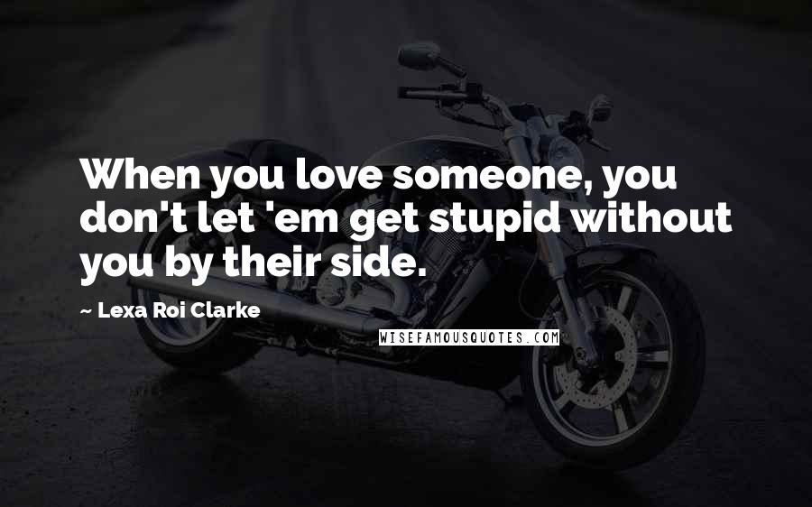 Lexa Roi Clarke Quotes: When you love someone, you don't let 'em get stupid without you by their side.