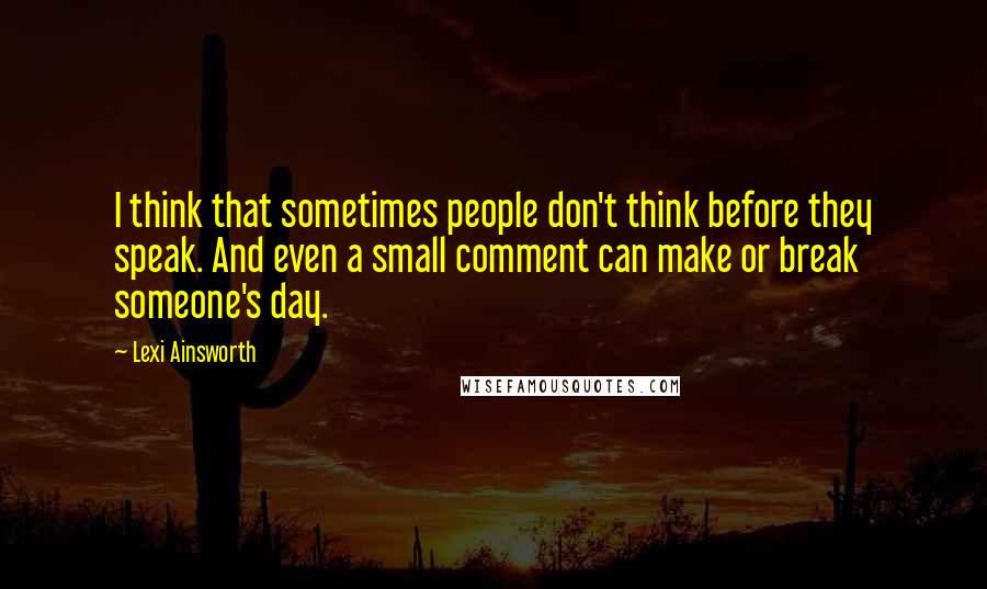 Lexi Ainsworth Quotes: I think that sometimes people don't think before they speak. And even a small comment can make or break someone's day.