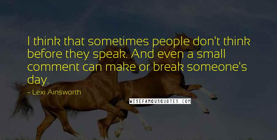 Lexi Ainsworth Quotes: I think that sometimes people don't think before they speak. And even a small comment can make or break someone's day.