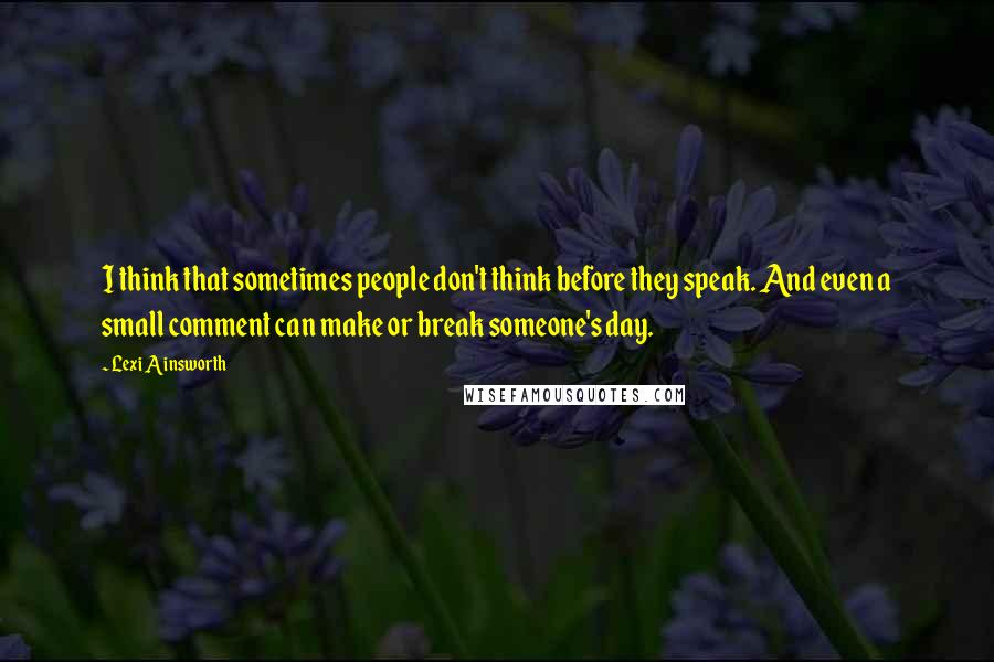 Lexi Ainsworth Quotes: I think that sometimes people don't think before they speak. And even a small comment can make or break someone's day.