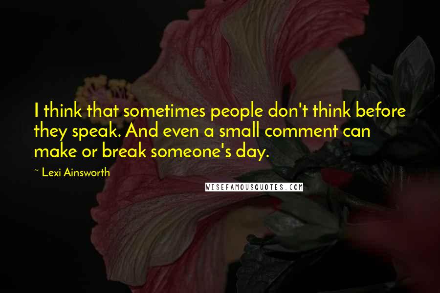Lexi Ainsworth Quotes: I think that sometimes people don't think before they speak. And even a small comment can make or break someone's day.