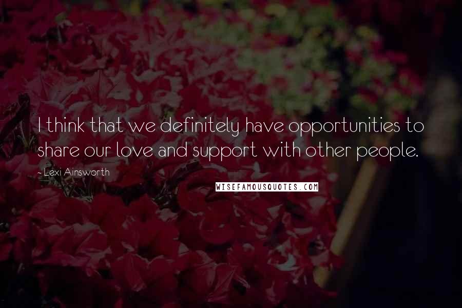 Lexi Ainsworth Quotes: I think that we definitely have opportunities to share our love and support with other people.