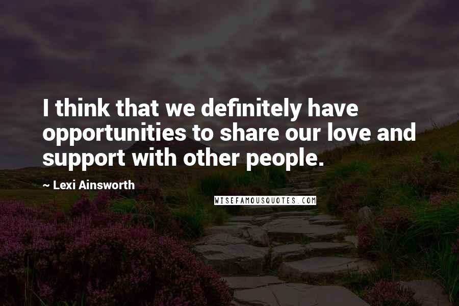 Lexi Ainsworth Quotes: I think that we definitely have opportunities to share our love and support with other people.