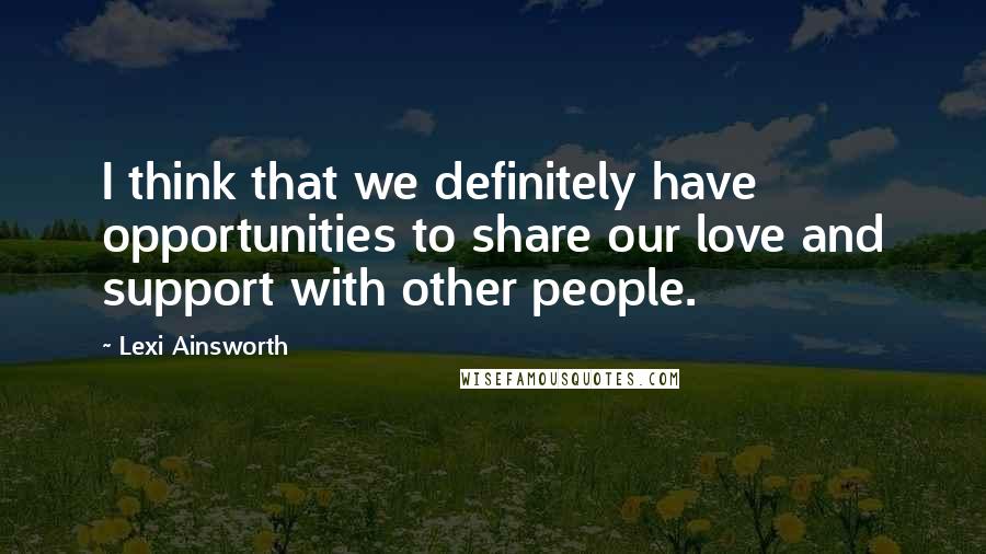 Lexi Ainsworth Quotes: I think that we definitely have opportunities to share our love and support with other people.